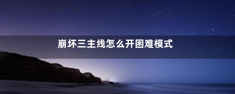 崩坏三主线怎么开困难模式