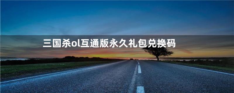 三国杀ol互通版永久礼包兑换码