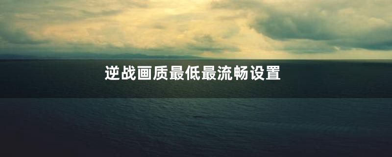 逆战画质最低最流畅设置