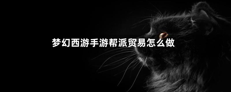 梦幻西游手游帮派贸易怎么做