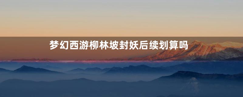 梦幻西游柳林坡封妖后续划算吗