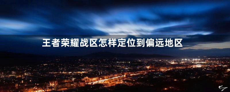 王者荣耀战区怎样定位到偏远地区