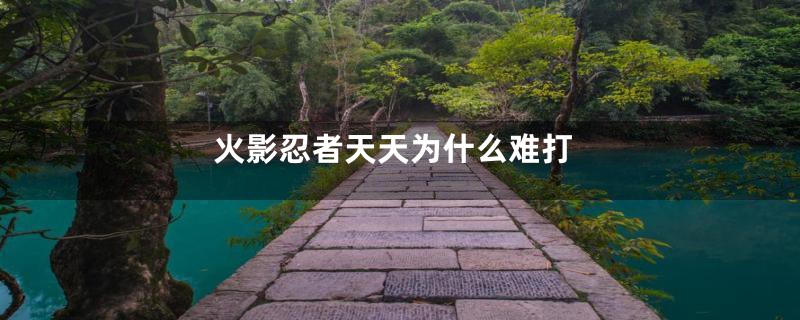 火影忍者天天为什么难打