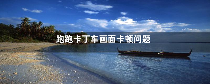 跑跑卡丁车画面卡顿问题