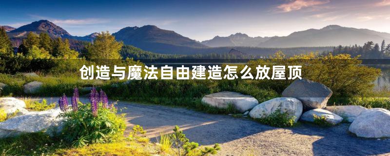 创造与魔法自由建造怎么放屋顶