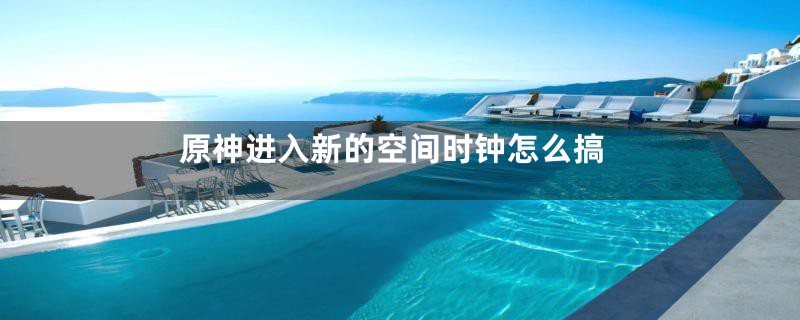 原神进入新的空间时钟怎么搞