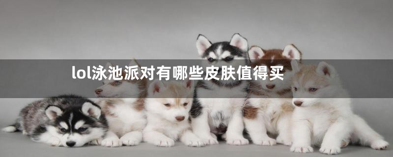 lol泳池派对有哪些皮肤值得买