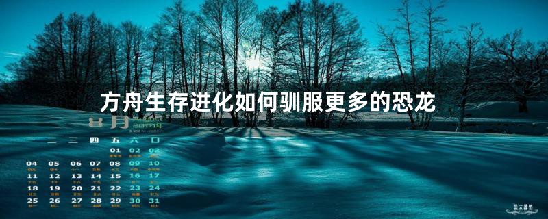 方舟生存进化如何驯服更多的恐龙
