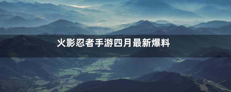 火影忍者手游四月最新爆料