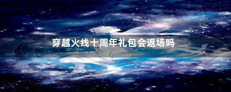 穿越火线十周年礼包会返场吗