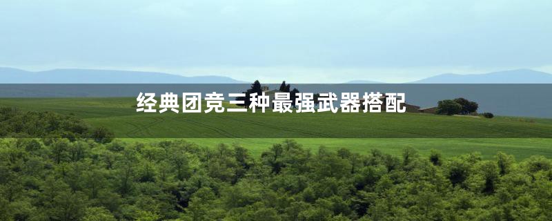 经典团竞三种最强武器搭配