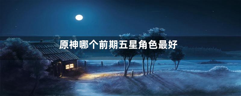 原神哪个前期五星角色最好