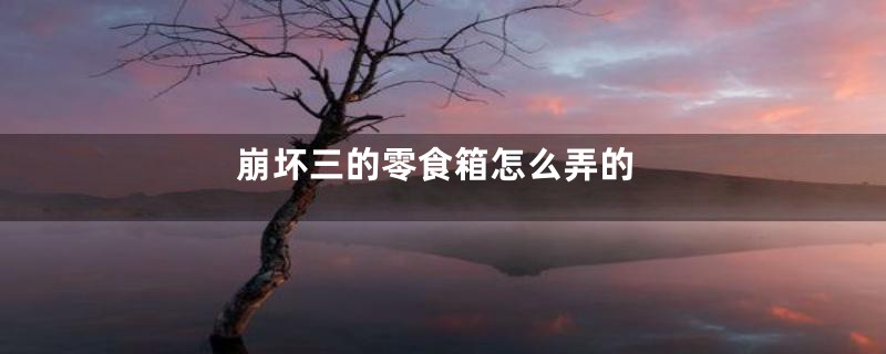 崩坏三的零食箱怎么弄的