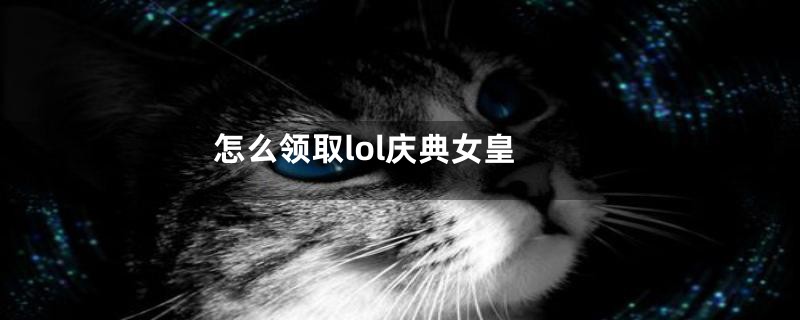 怎么领取lol庆典女皇
