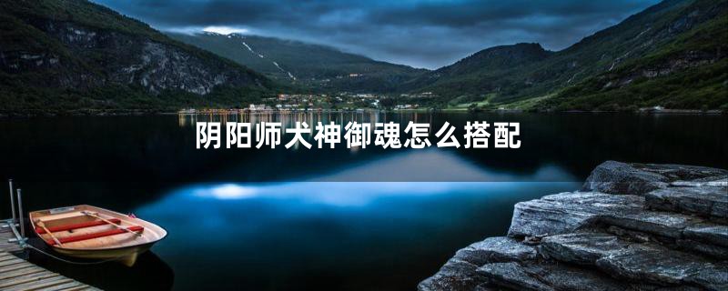 阴阳师犬神御魂怎么搭配