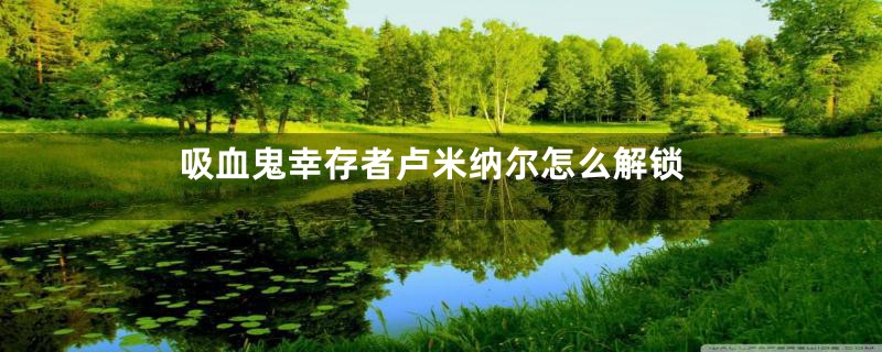 吸血鬼幸存者卢米纳尔怎么解锁