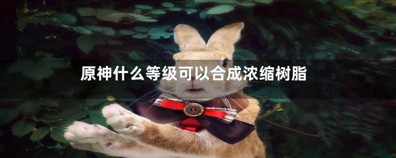 原神什么等级可以合成浓缩树脂