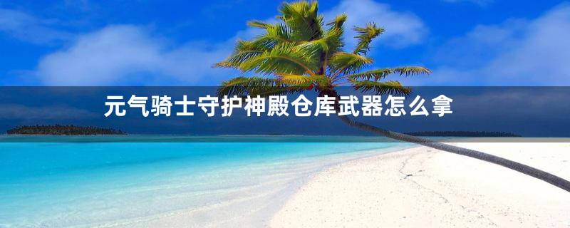 元气骑士守护神殿仓库武器怎么拿