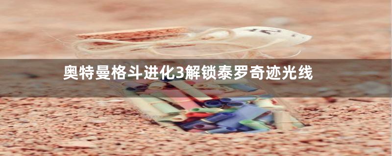奥特曼格斗进化3解锁泰罗奇迹光线