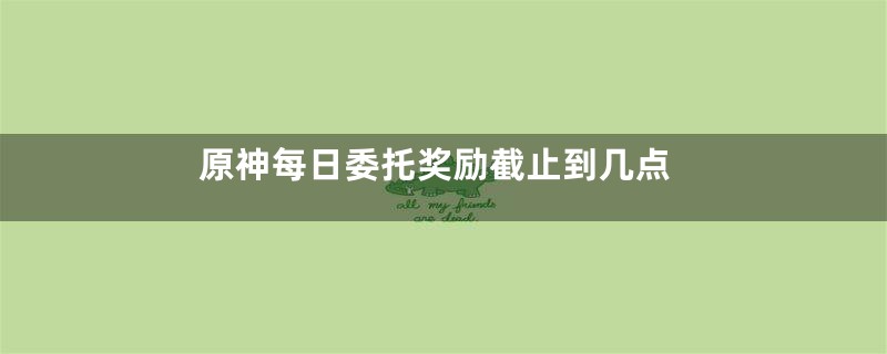 原神每日委托奖励截止到几点