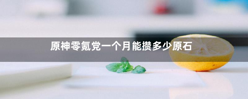 原神零氪党一个月能攒多少原石