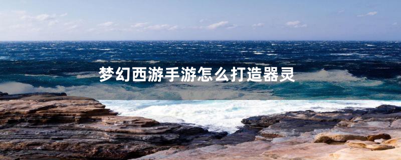 梦幻西游手游怎么打造器灵