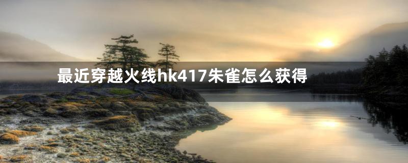 最近穿越火线hk417朱雀怎么获得