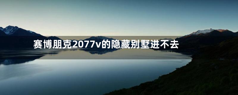 赛博朋克2077v的隐藏别墅进不去