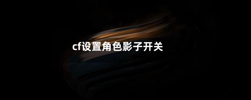 cf设置角色影子开关