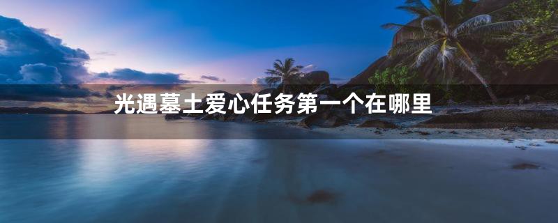 光遇墓土爱心任务第一个在哪里