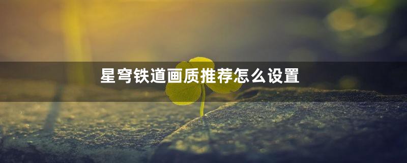 星穹铁道画质推荐怎么设置