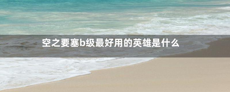 空之要塞b级最好用的英雄是什么