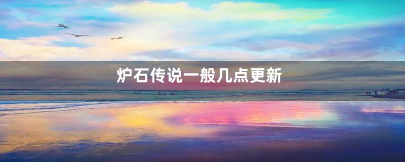 炉石传说一般几点更新