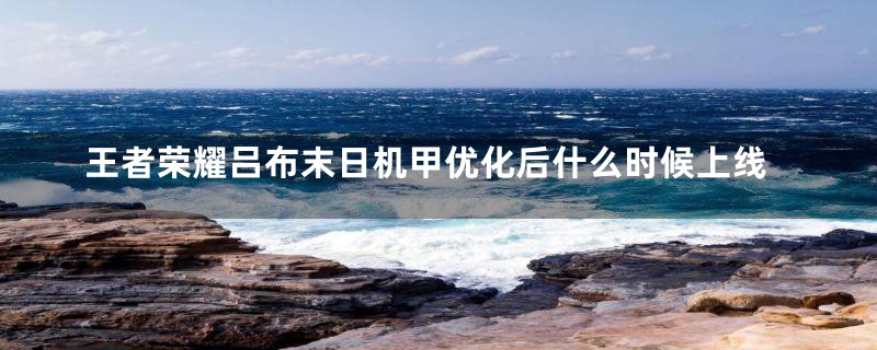 王者荣耀吕布末日机甲优化后什么时候上线