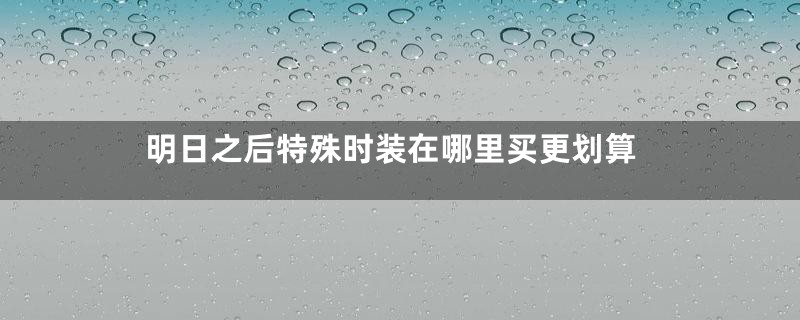 明日之后特殊时装在哪里买更划算