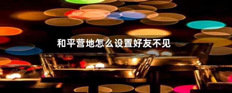 和平营地怎么设置好友不见