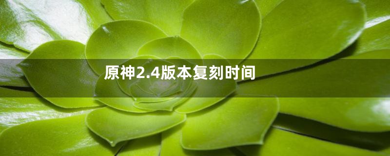 原神2.4版本复刻时间