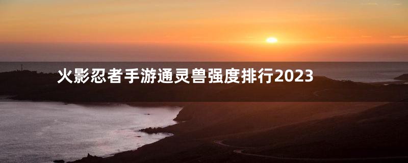火影忍者手游通灵兽强度排行2023