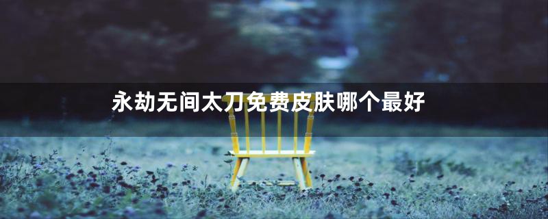 永劫无间太刀免费皮肤哪个最好