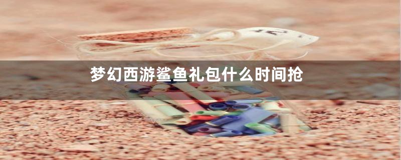 梦幻西游鲨鱼礼包什么时间抢