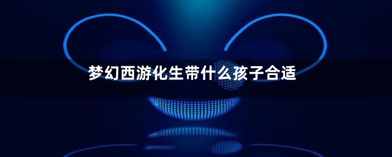 梦幻西游化生带什么孩子合适