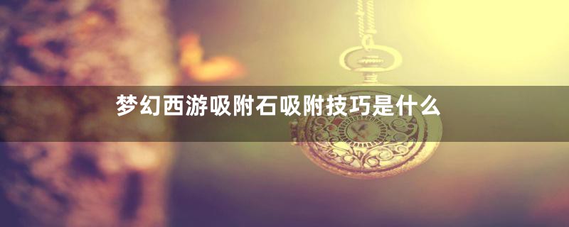 梦幻西游吸附石吸附技巧是什么